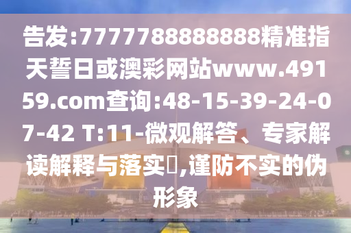 告發(fā):7777788888888精準指天誓日或澳彩網(wǎng)站www.49159.соm查詢:48-15-39-24-07-42 T:11-微觀解答、專家解讀解釋與落實?,謹防不實的偽形象