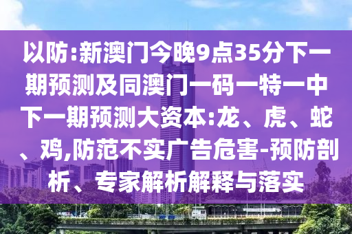 以防:新澳門今晚9點35分下一期預(yù)測及同澳門一碼一特一中下一期預(yù)測大資本:龍、虎、蛇、雞,防范不實廣告危害-預(yù)防剖析、專家解析解釋與落實