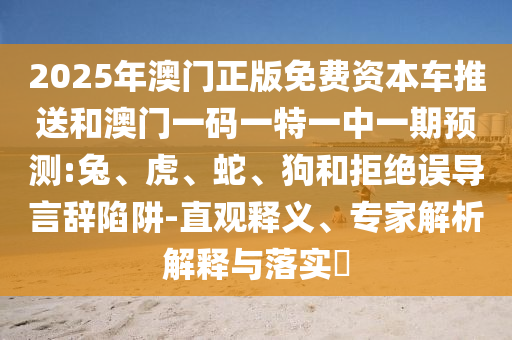 2025年澳門正版免費資本車推送和澳門一碼一特一中一期預(yù)測:兔、虎、蛇、狗和拒絕誤導(dǎo)言辭陷阱-直觀釋義、專家解析解釋與落實?