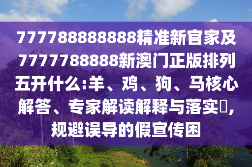 777788888888精準(zhǔn)新官家及7777788888新澳門正版排列五開什么:羊、雞、狗、馬核心解答、專家解讀解釋與落實(shí)?,規(guī)避誤導(dǎo)的假宣傳困