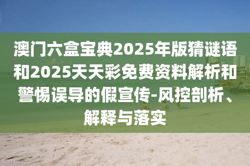 澳門六盒寶典2025年版猜謎語和2025天天彩免費(fèi)資料解析和警惕誤導(dǎo)的假宣傳-風(fēng)控剖析、解釋與落實(shí)