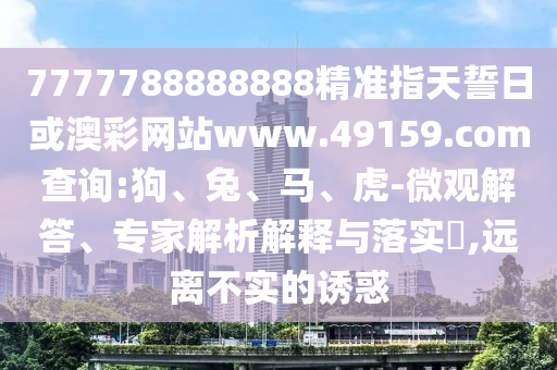 7777788888888精準指天誓日或澳彩網(wǎng)站www.49159.соm查詢:狗、兔、馬、虎-微觀解答、專家解析解釋與落實?,遠離不實的誘惑
