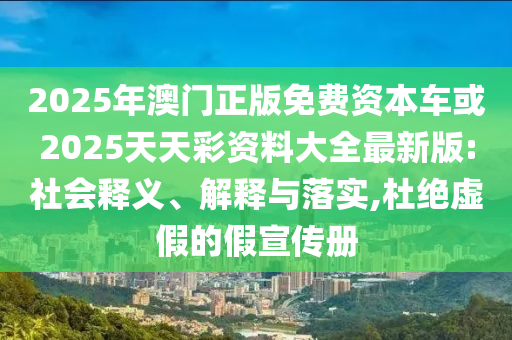 2025年澳門正版免費資本車或2025天天彩資料大全最新版:社會釋義、解釋與落實,杜絕虛假的假宣傳冊