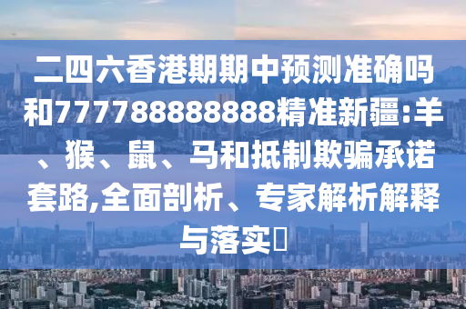 二四六香港期期中預(yù)測準(zhǔn)確嗎和777788888888精準(zhǔn)新疆:羊、猴、鼠、馬和抵制欺騙承諾套路,全面剖析、專家解析解釋與落實(shí)?