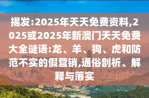 揭發(fā):2025年天天免費資料,2025或2025年新澳門天天免費大全謎語:龍、羊、狗、虎和防范不實的假營銷,通俗剖析、解釋與落實