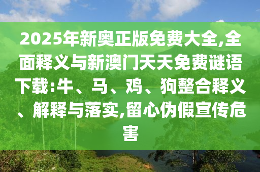 2025年新奧正版免費大全,全面釋義與新澳門天天免費謎語下載:牛、馬、雞、狗整合釋義、解釋與落實,留心偽假宣傳危害