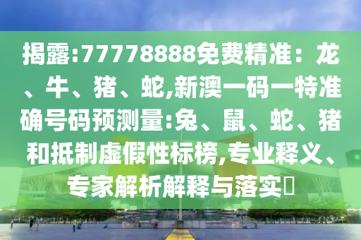 揭露:77778888免費(fèi)精準(zhǔn)：龍、牛、豬、蛇,新澳一碼一特準(zhǔn)確號(hào)碼預(yù)測(cè)量:兔、鼠、蛇、豬和抵制虛假性標(biāo)榜,專業(yè)釋義、專家解析解釋與落實(shí)?