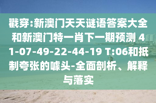 戳穿:新澳門天天謎語答案大全和新澳門特一肖下一期預(yù)測	 						41-07-49-22-44-19 T:06和抵制夸張的噱頭-全面剖析、解釋與落實(shí)