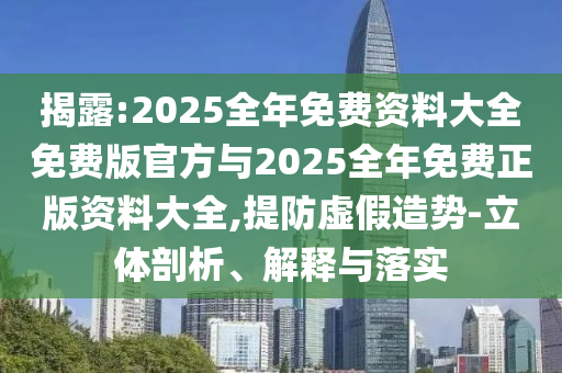 揭露:2025全年免費資料大全免費版官方與2025全年免費正版資料大全,提防虛假造勢-立體剖析、解釋與落實