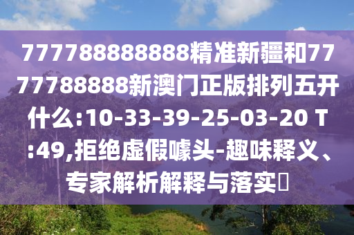 777788888888精準(zhǔn)新疆和7777788888新澳門(mén)正版排列五開(kāi)什么:10-33-39-25-03-20 T:49,拒絕虛假噱頭-趣味釋義、專家解析解釋與落實(shí)?