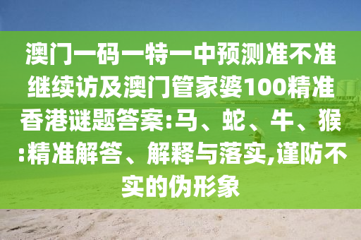 澳門一碼一特一中預測準不準繼續(xù)訪及澳門管家婆100精準香港謎題答案:馬、蛇、牛、猴:精準解答、解釋與落實,謹防不實的偽形象