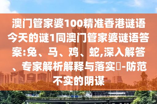 澳門管家婆100精準(zhǔn)香港謎語今天的謎1同澳門管家婆謎語答案:兔、馬、雞、蛇,深入解答、專家解析解釋與落實(shí)?-防范不實(shí)的陰謀
