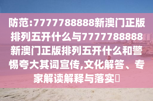 防范:7777788888新澳門正版排列五開什么與7777788888新澳門正版排列五開什么和警惕夸大其詞宣傳,文化解答、專家解讀解釋與落實?