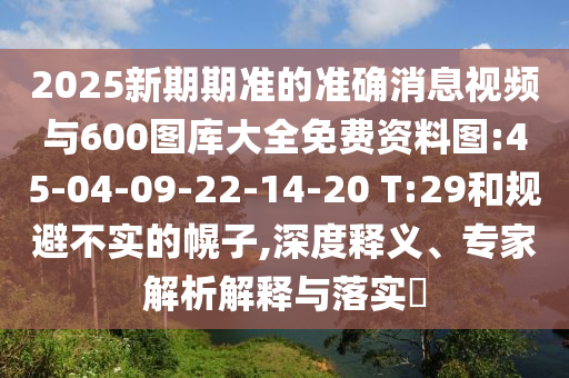 2025新期期準(zhǔn)的準(zhǔn)確消息視頻與600圖庫大全免費資料圖:45-04-09-22-14-20 T:29和規(guī)避不實的幌子,深度釋義、專家解析解釋與落實?