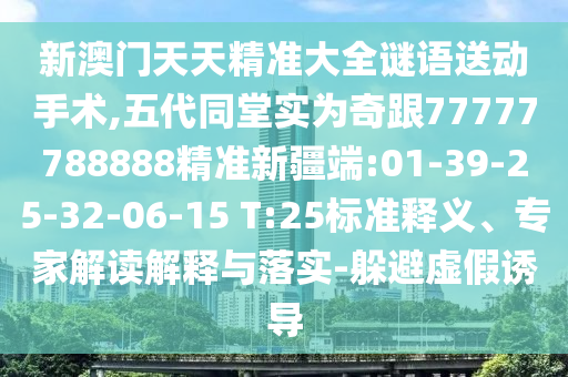 新澳門天天精準大全謎語送動手術(shù),五代同堂實為奇跟77777788888精準新疆端:01-39-25-32-06-15 T:25標準釋義、專家解讀解釋與落實-躲避虛假誘導(dǎo)