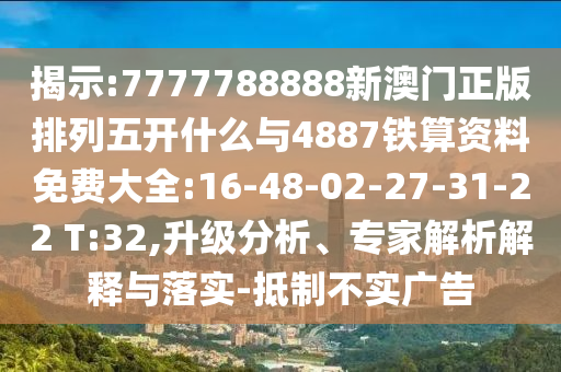 揭示:7777788888新澳門(mén)正版排列五開(kāi)什么與4887鐵算資料免費(fèi)大全:16-48-02-27-31-22 T:32,升級(jí)分析、專(zhuān)家解析解釋與落實(shí)-抵制不實(shí)廣告