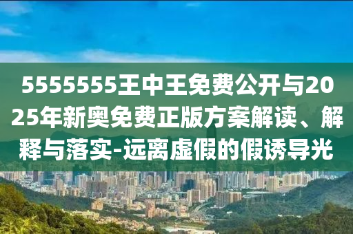 5555555王中王免費(fèi)公開(kāi)與2025年新奧免費(fèi)正版方案解讀、解釋與落實(shí)-遠(yuǎn)離虛假的假誘導(dǎo)光