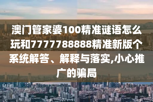 澳門管家婆100精準(zhǔn)謎語(yǔ)怎么玩和7777788888精準(zhǔn)新版?zhèn)€系統(tǒng)解答、解釋與落實(shí),小心推廣的騙局
