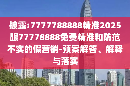 披露:7777788888精準(zhǔn)2025跟77778888免費(fèi)精準(zhǔn)和防范不實(shí)的假營銷-預(yù)案解答、解釋與落實(shí)