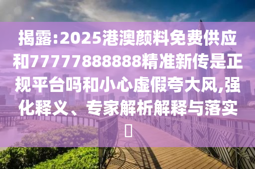揭露:2025港澳顏料免費供應和77777888888精準新傳是正規(guī)平臺嗎和小心虛假夸大風,強化釋義、專家解析解釋與落實?