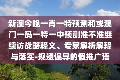 新澳今晚一肖一特預(yù)測(cè)和或澳門一碼一特一中預(yù)測(cè)準(zhǔn)不準(zhǔn)繼續(xù)訪戰(zhàn)略釋義、專家解析解釋與落實(shí)-規(guī)避誤導(dǎo)的假推廣語(yǔ)