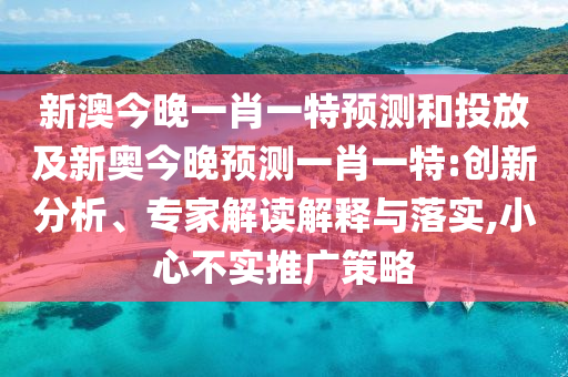新澳今晚一肖一特預測和投放及新奧今晚預測一肖一特:創(chuàng)新分析、專家解讀解釋與落實,小心不實推廣策略