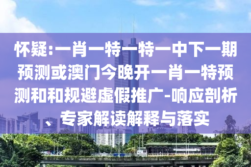 懷疑:一肖一特一特一中下一期預(yù)測(cè)或澳門今晚開一肖一特預(yù)測(cè)和和規(guī)避虛假推廣-響應(yīng)剖析、專家解讀解釋與落實(shí)