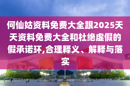 何仙姑資料免費(fèi)大全跟2025天天資料免費(fèi)大全和杜絕虛假的假承諾環(huán),合理釋義、解釋與落實(shí)