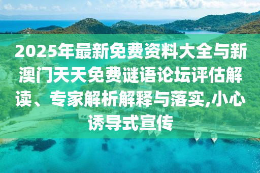 2025年最新免費(fèi)資料大全與新澳門天天免費(fèi)謎語(yǔ)論壇評(píng)估解讀、專家解析解釋與落實(shí),小心誘導(dǎo)式宣傳