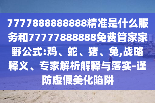 7777888888888精準(zhǔn)是什么服務(wù)和77777888888免費管家家野公式:雞
