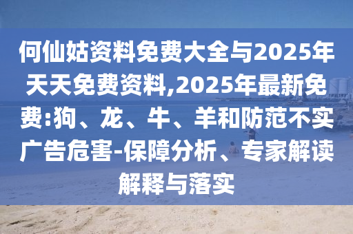 何仙姑資料免費大全與2025年天天免費資料,2025年最新免費:狗、龍、牛、羊和防范不實廣告危害-保障分析、專家解讀解釋與落實