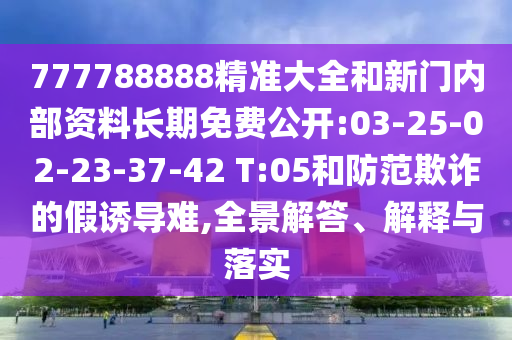777788888精準(zhǔn)大全和新門內(nèi)部資料長期免費(fèi)公開:03-25-02-23-37-42 T:05和防范欺詐的假誘導(dǎo)難,全景解答、解釋與落實(shí)