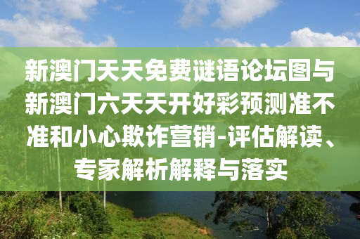 新澳門天天免費(fèi)謎語(yǔ)論壇圖與新澳門六天天開好彩預(yù)測(cè)準(zhǔn)不準(zhǔn)和小心欺詐營(yíng)銷-評(píng)估解讀、專家解析解釋與落實(shí)