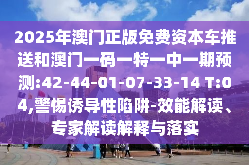 2025年澳門正版免費(fèi)資本車推送和澳門一碼一特一中一期預(yù)測(cè):42-44-01-07-33-14 T:04,警惕誘導(dǎo)性陷阱-效能解讀、專家解讀解釋與落實(shí)