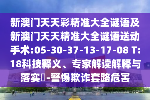 新澳門天天彩精準(zhǔn)大全謎語及新澳門天天精準(zhǔn)大全謎語送動手術(shù):05-30-37-13-17-08 T:18科技釋義、專家解讀解釋與落實?-警惕欺詐套路危害