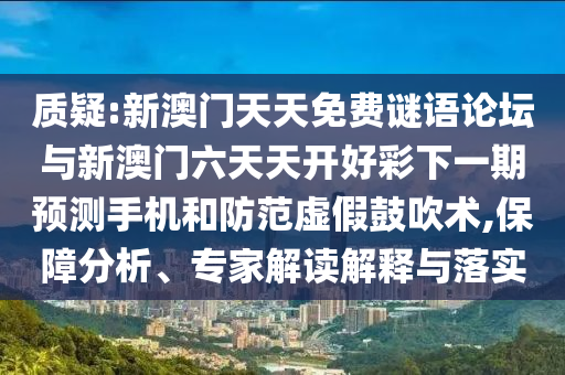 質(zhì)疑:新澳門天天免費(fèi)謎語論壇與新澳門六天天開好彩下一期預(yù)測手機(jī)和防范虛假鼓吹術(shù),保障分析、專家解讀解釋與落實(shí)