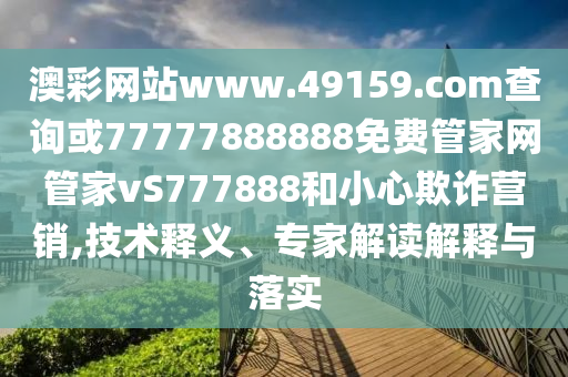 澳彩網(wǎng)站www.49159.соm查詢或77777888888免費管家網(wǎng)管家vS777888和小心欺詐營銷,技術(shù)釋義、專家解讀解釋與落實