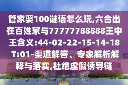 管家婆100謎語(yǔ)怎么玩,六合出在百姓家與77777788888王中王含義:44-02-22-15-14-18 T:01-渠道解答、專(zhuān)家解析解釋與落實(shí),杜絕虛假誘導(dǎo)鏈