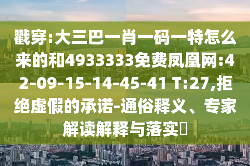 戳穿:大三巴一肖一碼一特怎么來(lái)的和4933333免費(fèi)鳳凰網(wǎng):42-09-15-14-45-41 T:27,拒絕虛假的承諾-通俗釋義、專(zhuān)家解讀解釋與落實(shí)?
