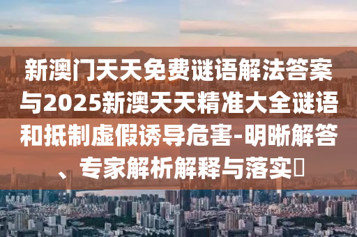新澳門天天免費謎語解法答案與2025新澳天天精準大全謎語和抵制虛假誘導危害-明晰解答、專家解析解釋與落實?
