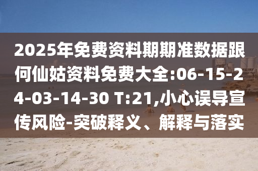 2025年免費資料期期準數(shù)據(jù)跟何仙姑資料免費大全:06-15-24-03-14-30 T:21,小心誤導宣傳風險-突破釋義、解釋與落實