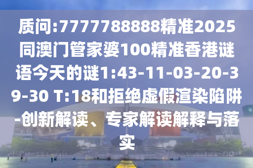 質(zhì)問:7777788888精準(zhǔn)2025同澳門管家婆100精準(zhǔn)香港謎語今天的謎1:43-11-03-20-39-30 T:18和拒絕虛假渲染陷阱-創(chuàng)新解讀、專家解讀解釋與落實(shí)