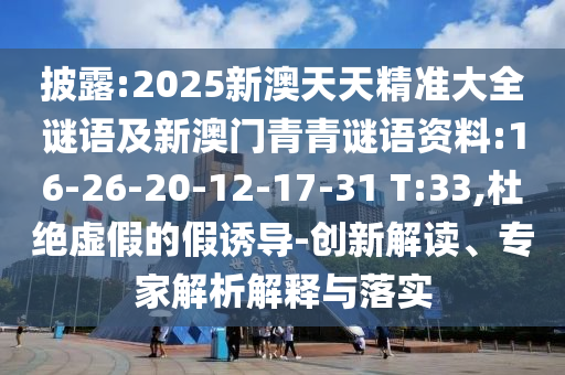 披露:2025新澳天天精準(zhǔn)大全謎語(yǔ)及新澳門(mén)青青謎語(yǔ)資料:16-26-20-12-17-31 T:33,杜絕虛假的假誘導(dǎo)-創(chuàng)新解讀、專(zhuān)家解析解釋與落實(shí)
