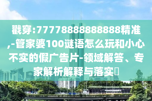 戳穿:77778888888888精準,-管家婆100謎語怎么玩和小心不實的假廣告片-領域解答、專家解析解釋與落實?