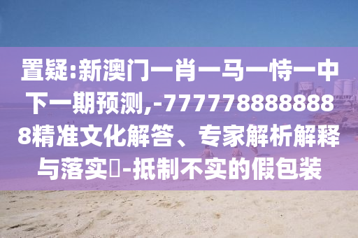 置疑:新澳門一肖一馬一恃一中下一期預(yù)測,-7777788888888精準(zhǔn)文化解答、專家解析解釋與落實(shí)?-抵制不實(shí)的假包裝