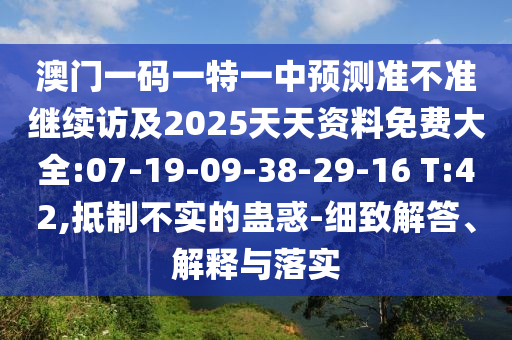 澳門一碼一特一中預測準不準繼續(xù)訪及2025天天資料免費大全:07-19-09-38-29-16 T:42,抵制不實的蠱惑-細致解答、解釋與落實