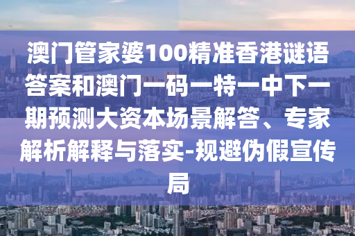 澳門管家婆100精準(zhǔn)香港謎語答案和澳門一碼一特一中下一期預(yù)測大資本場景解答、專家解析解釋與落實-規(guī)避偽假宣傳局