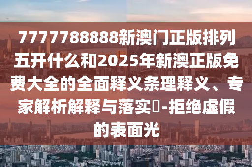 7777788888新澳門正版排列五開什么和2025年新澳正版免費大全的全面釋義條理釋義、專家解析解釋與落實?-拒絕虛假的表面光