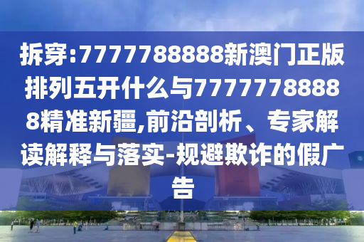 拆穿:7777788888新澳門正版排列五開什么與77777788888精準(zhǔn)新疆,前沿剖析、專家解讀解釋與落實(shí)-規(guī)避欺詐的假廣告