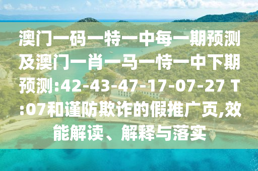 澳門一碼一特一中每一期預(yù)測及澳門一肖一馬一恃一中下期預(yù)測:42-43-47-17-07-27 T:07和謹(jǐn)防欺詐的假推廣頁,效能解讀、解釋與落實(shí)
